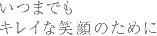 いつまでもキレイな笑顔のために